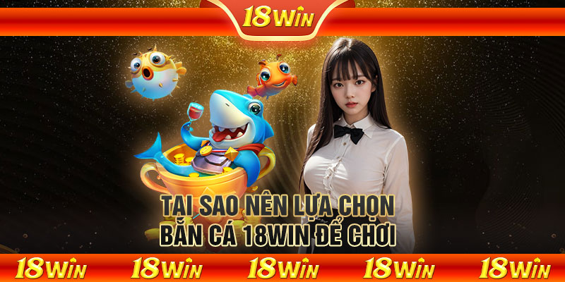 Tại sao nên lựa chọn bắn cá 18WIN để chơi